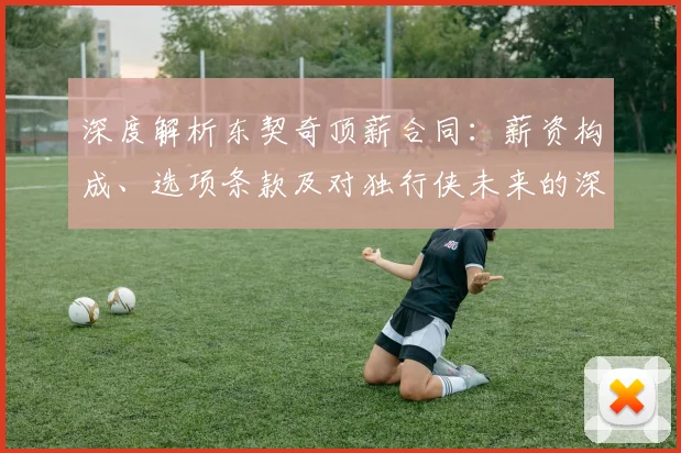 深度解析东契奇顶薪合同:薪资构成、选项条款及对独行侠未来的深远影响