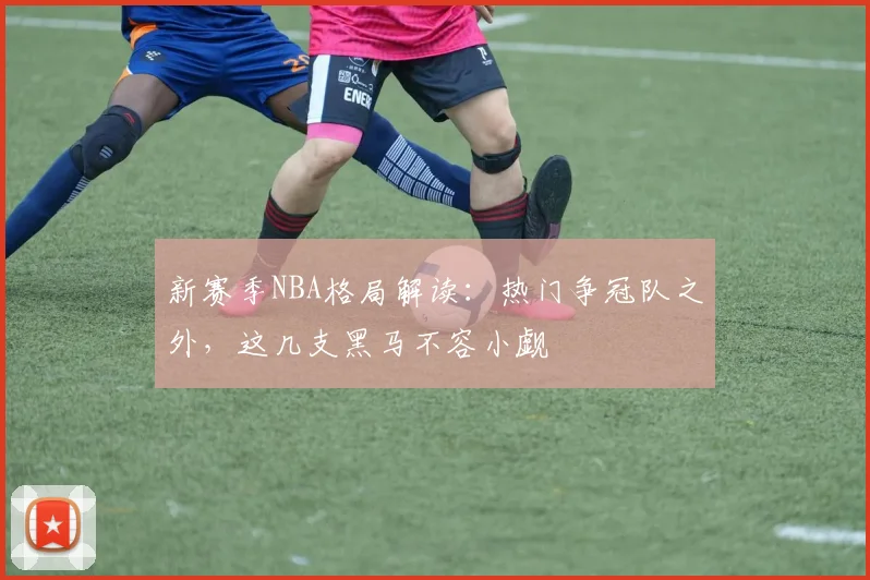 新赛季NBA格局解读：热门争冠队之外，这几支黑马不容小觑