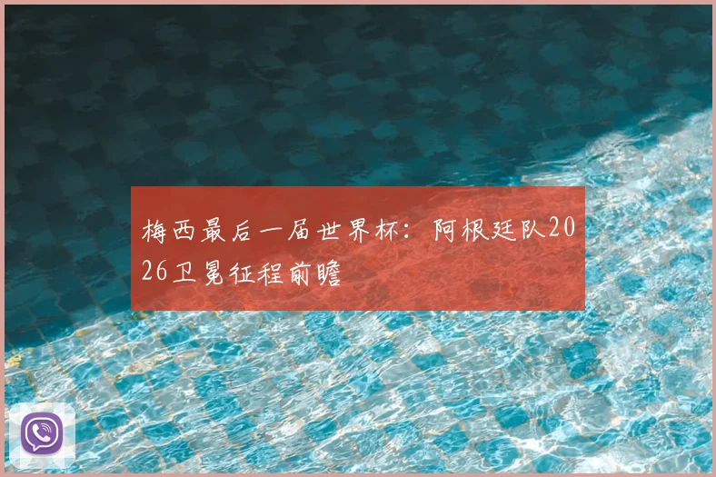 梅西最后一届世界杯:阿根廷队2026卫冕征程前瞻