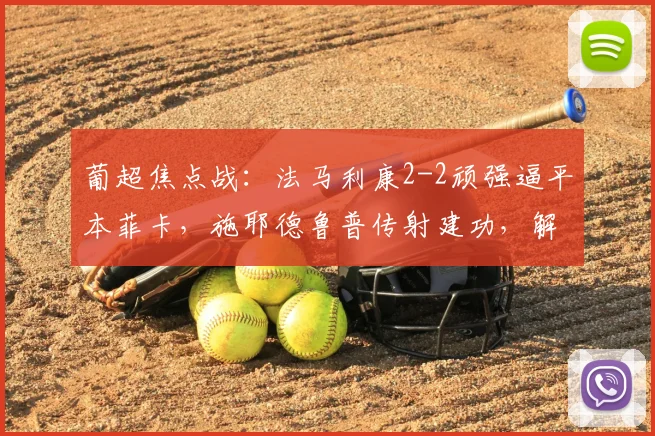 葡超焦点战：法马利康2-2顽强逼平本菲卡，施耶德鲁普传射建功，解析爆冷关键
