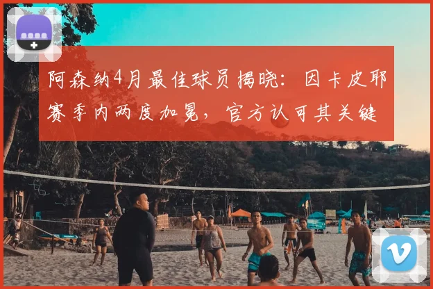 阿森纳4月最佳球员揭晓:因卡皮耶赛季内两度加冕,官方认可其关键表现