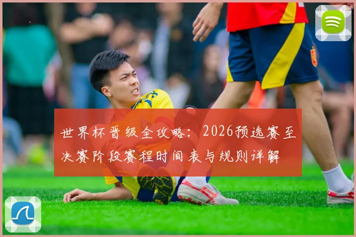 世界杯晋级全攻略：2026预选赛至决赛阶段赛程时间表与规则详解