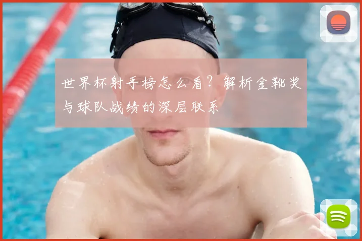 世界杯射手榜怎么看？解析金靴奖与球队战绩的深层联系