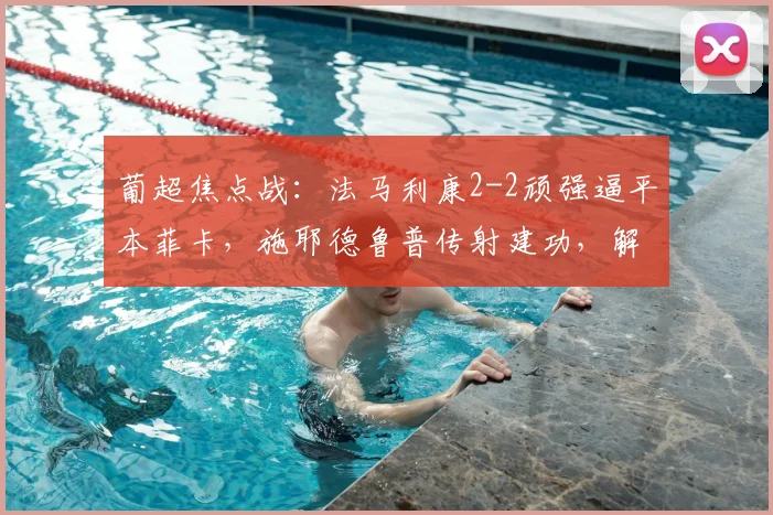 葡超焦点战：法马利康2-2顽强逼平本菲卡，施耶德鲁普传射建功，解析爆冷关键