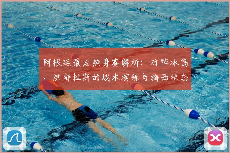 阿根廷最后热身赛解析：对阵冰岛、洪都拉斯的战术演练与梅西状态前瞻