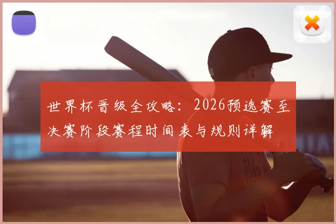 世界杯晋级全攻略：2026预选赛至决赛阶段赛程时间表与规则详解