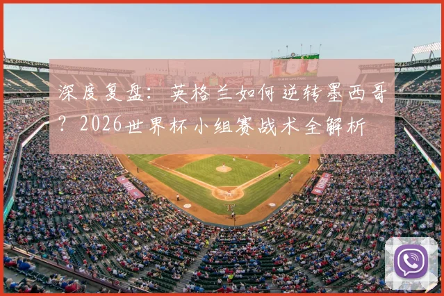 深度复盘：英格兰如何逆转墨西哥？2026世界杯小组赛战术全解析