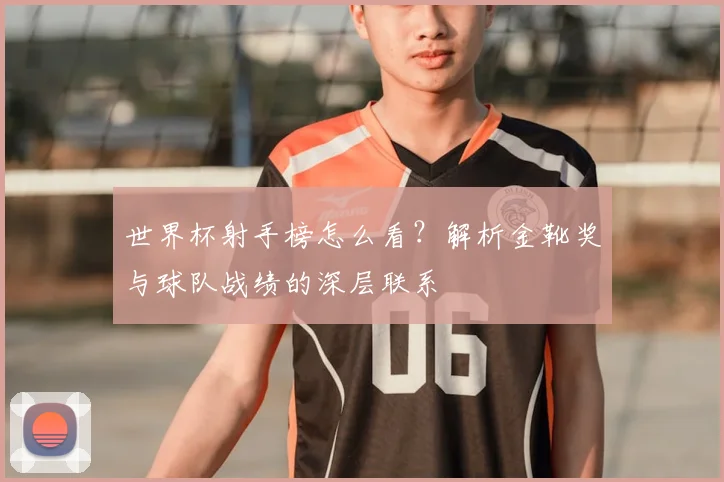 世界杯射手榜怎么看？解析金靴奖与球队战绩的深层联系